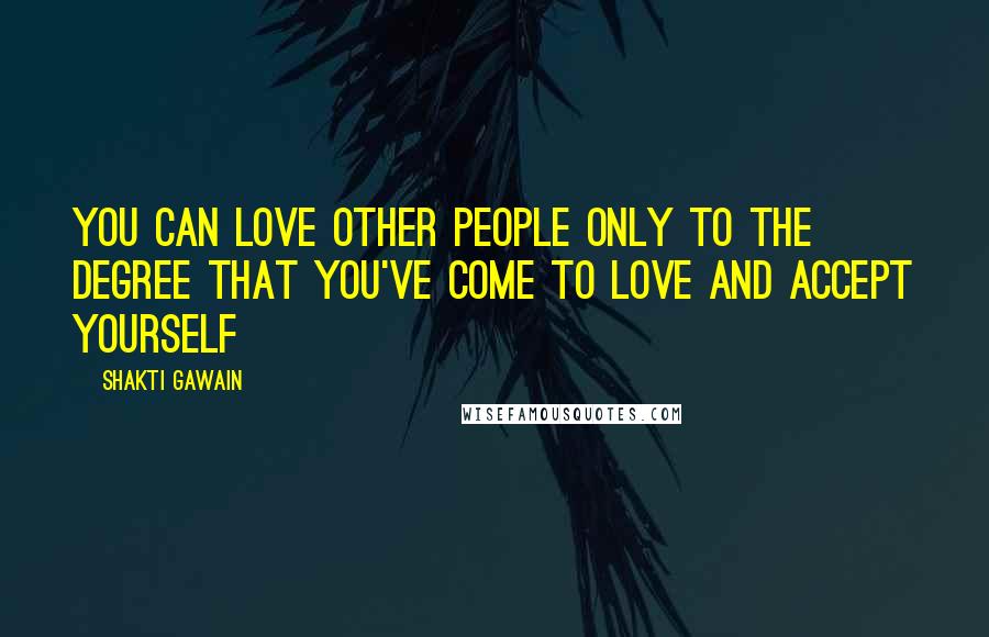 Shakti Gawain Quotes: You can love other people only to the degree that you've come to love and accept yourself