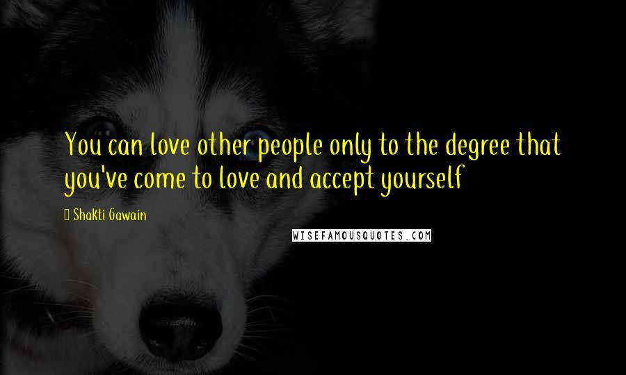 Shakti Gawain Quotes: You can love other people only to the degree that you've come to love and accept yourself