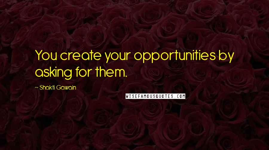 Shakti Gawain Quotes: You create your opportunities by asking for them.