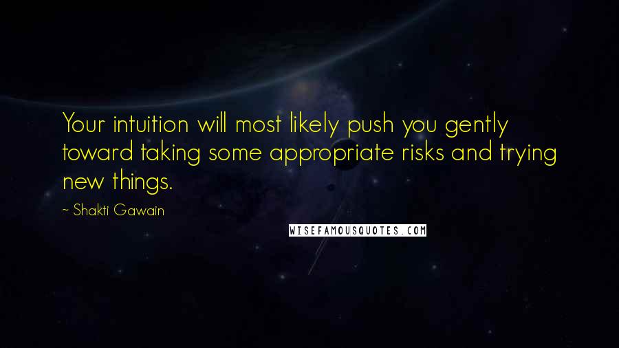 Shakti Gawain Quotes: Your intuition will most likely push you gently toward taking some appropriate risks and trying new things.