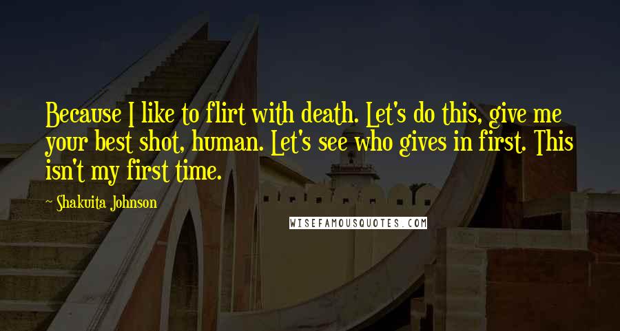 Shakuita Johnson Quotes: Because I like to flirt with death. Let's do this, give me your best shot, human. Let's see who gives in first. This isn't my first time.