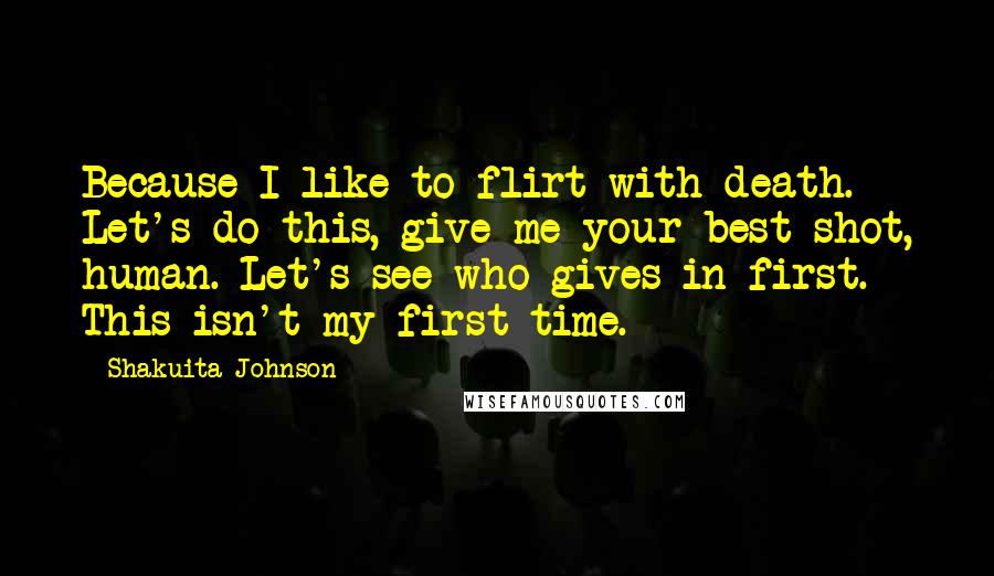 Shakuita Johnson Quotes: Because I like to flirt with death. Let's do this, give me your best shot, human. Let's see who gives in first. This isn't my first time.