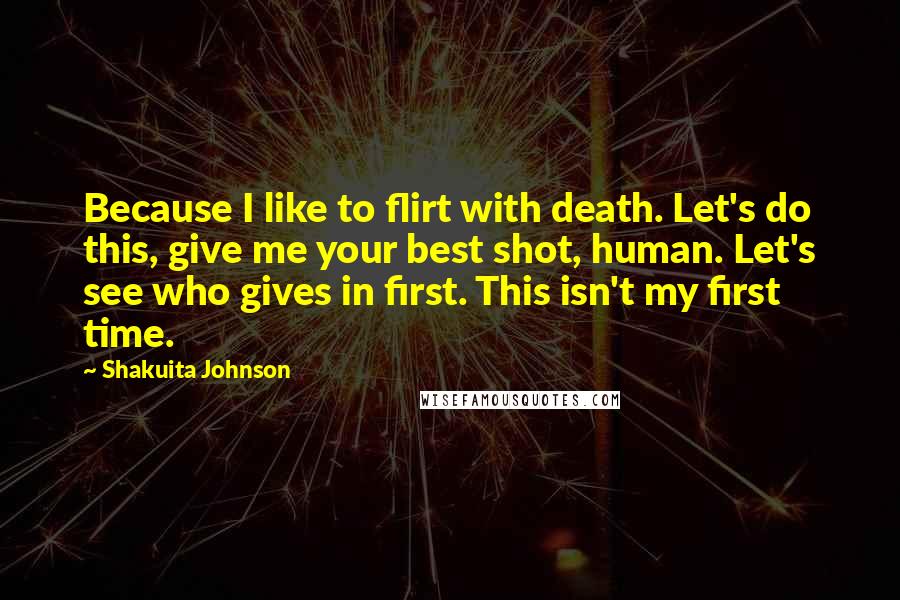 Shakuita Johnson Quotes: Because I like to flirt with death. Let's do this, give me your best shot, human. Let's see who gives in first. This isn't my first time.
