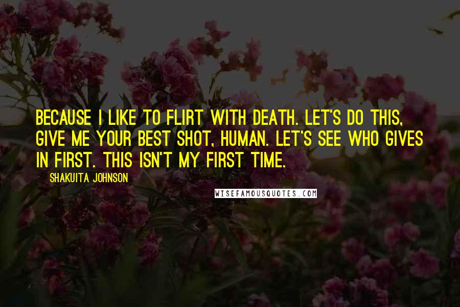Shakuita Johnson Quotes: Because I like to flirt with death. Let's do this, give me your best shot, human. Let's see who gives in first. This isn't my first time.