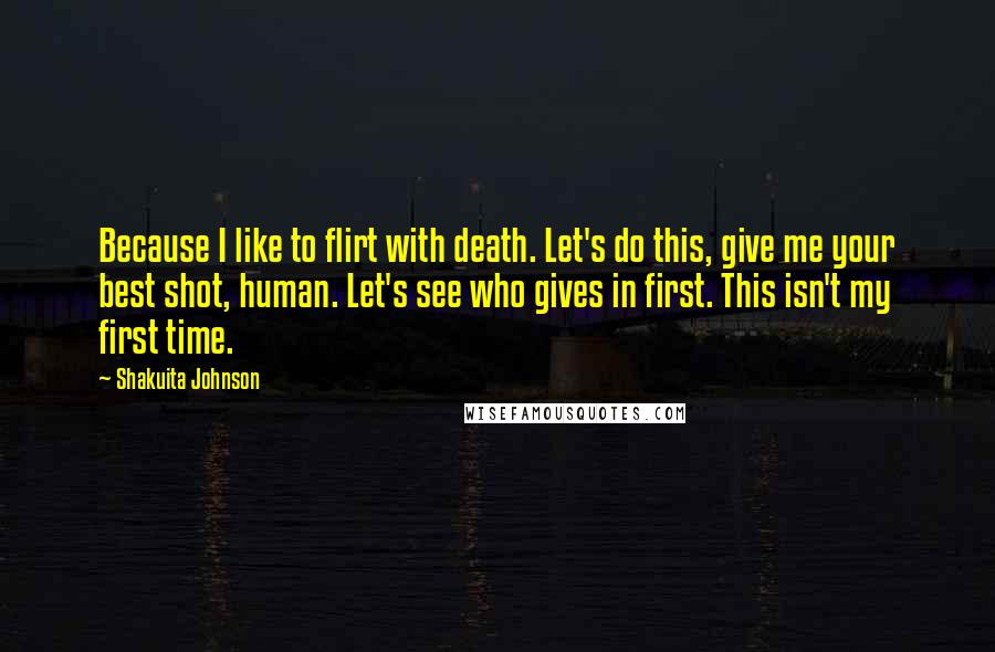 Shakuita Johnson Quotes: Because I like to flirt with death. Let's do this, give me your best shot, human. Let's see who gives in first. This isn't my first time.