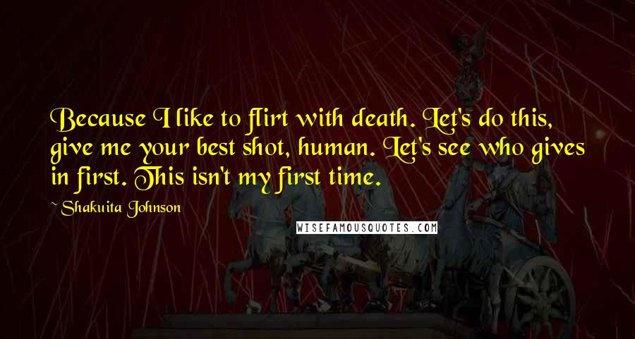 Shakuita Johnson Quotes: Because I like to flirt with death. Let's do this, give me your best shot, human. Let's see who gives in first. This isn't my first time.