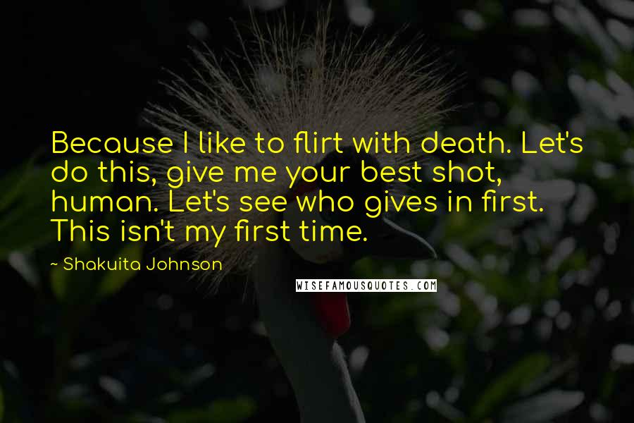 Shakuita Johnson Quotes: Because I like to flirt with death. Let's do this, give me your best shot, human. Let's see who gives in first. This isn't my first time.