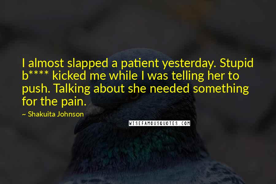 Shakuita Johnson Quotes: I almost slapped a patient yesterday. Stupid b**** kicked me while I was telling her to push. Talking about she needed something for the pain.