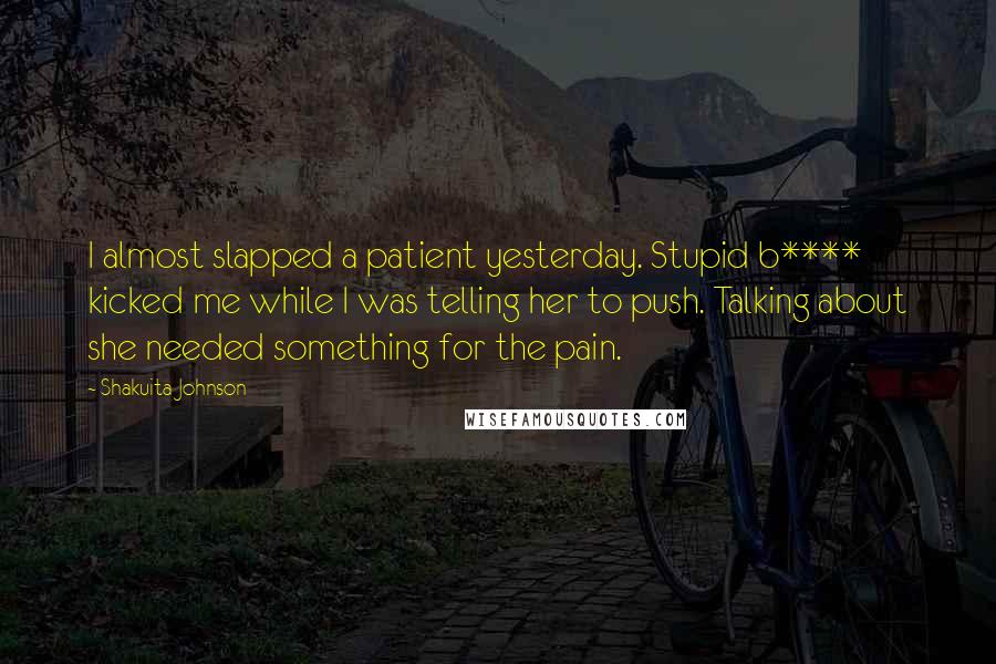 Shakuita Johnson Quotes: I almost slapped a patient yesterday. Stupid b**** kicked me while I was telling her to push. Talking about she needed something for the pain.