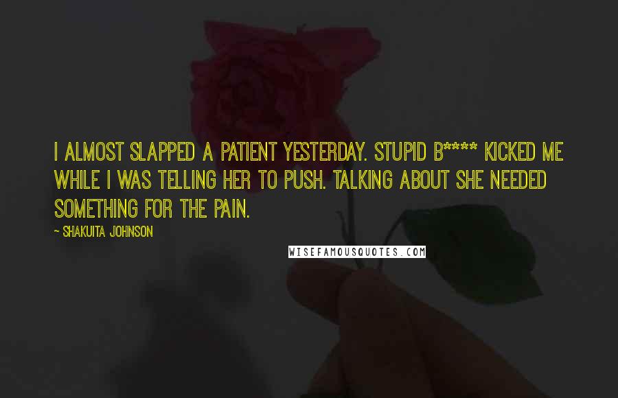 Shakuita Johnson Quotes: I almost slapped a patient yesterday. Stupid b**** kicked me while I was telling her to push. Talking about she needed something for the pain.