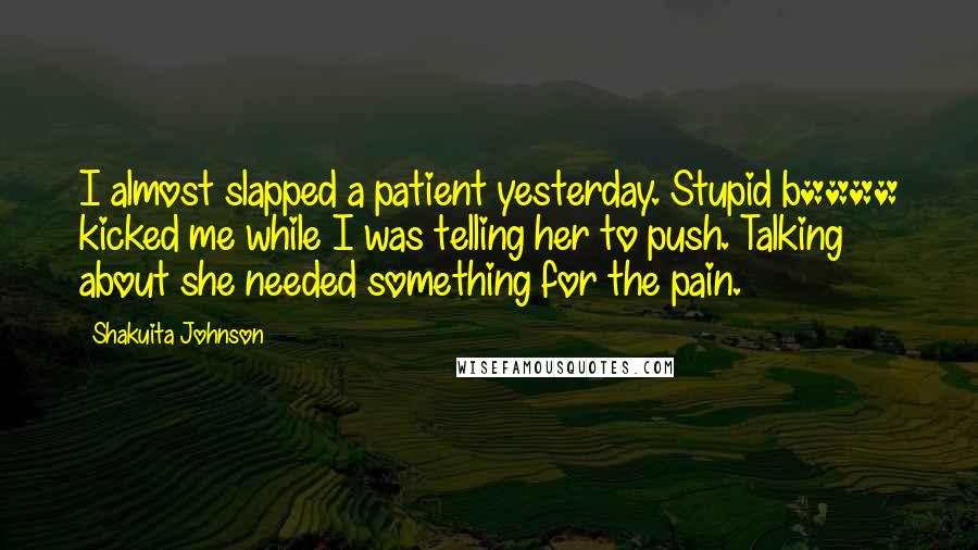 Shakuita Johnson Quotes: I almost slapped a patient yesterday. Stupid b**** kicked me while I was telling her to push. Talking about she needed something for the pain.