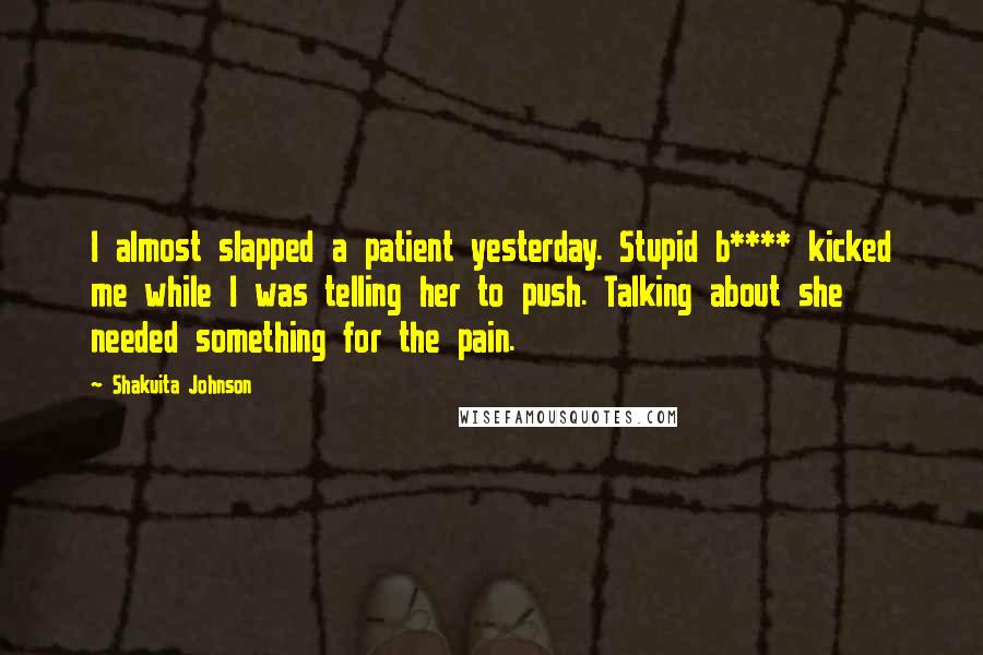 Shakuita Johnson Quotes: I almost slapped a patient yesterday. Stupid b**** kicked me while I was telling her to push. Talking about she needed something for the pain.