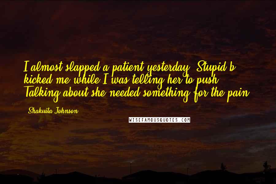 Shakuita Johnson Quotes: I almost slapped a patient yesterday. Stupid b**** kicked me while I was telling her to push. Talking about she needed something for the pain.