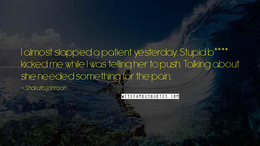 Shakuita Johnson Quotes: I almost slapped a patient yesterday. Stupid b**** kicked me while I was telling her to push. Talking about she needed something for the pain.