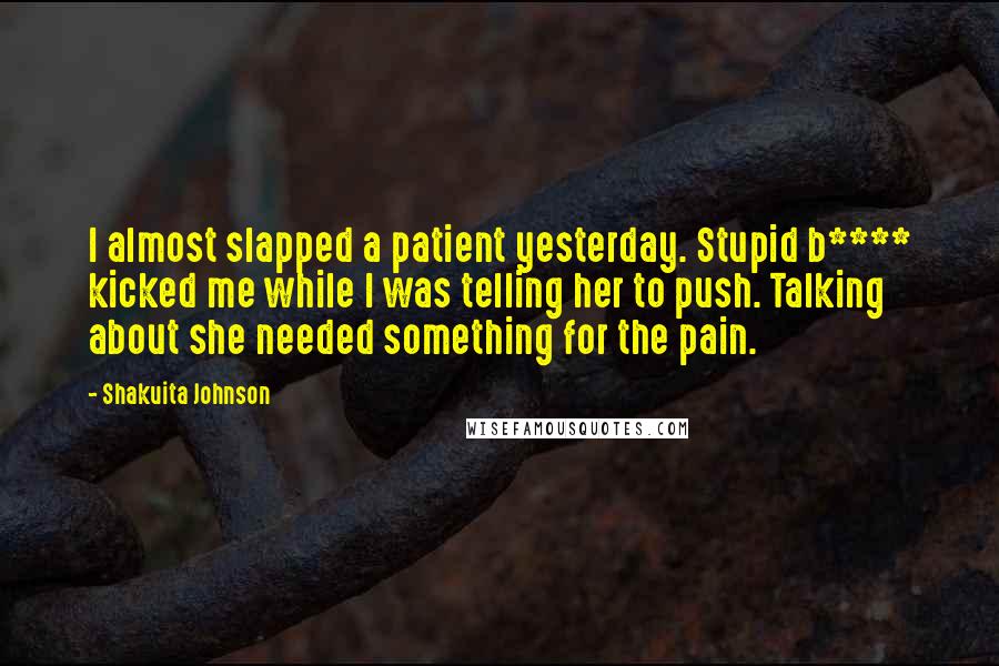 Shakuita Johnson Quotes: I almost slapped a patient yesterday. Stupid b**** kicked me while I was telling her to push. Talking about she needed something for the pain.