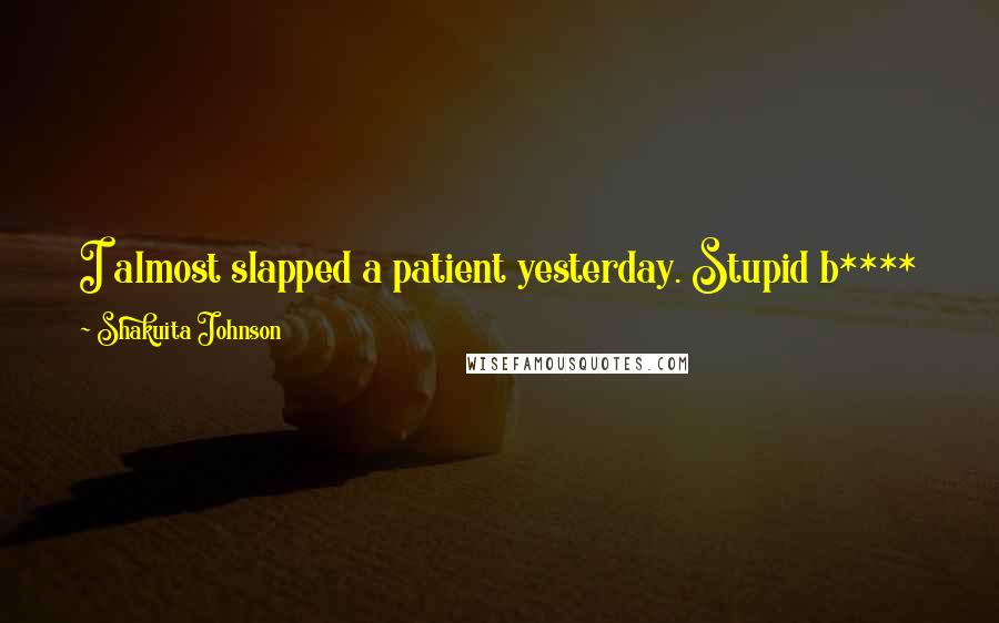 Shakuita Johnson Quotes: I almost slapped a patient yesterday. Stupid b**** kicked me while I was telling her to push. Talking about she needed something for the pain.