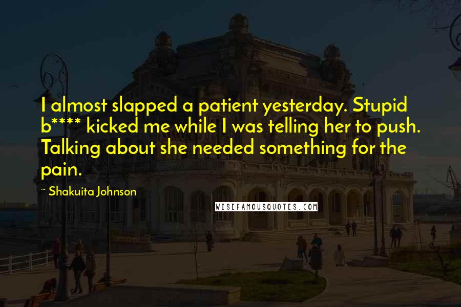 Shakuita Johnson Quotes: I almost slapped a patient yesterday. Stupid b**** kicked me while I was telling her to push. Talking about she needed something for the pain.