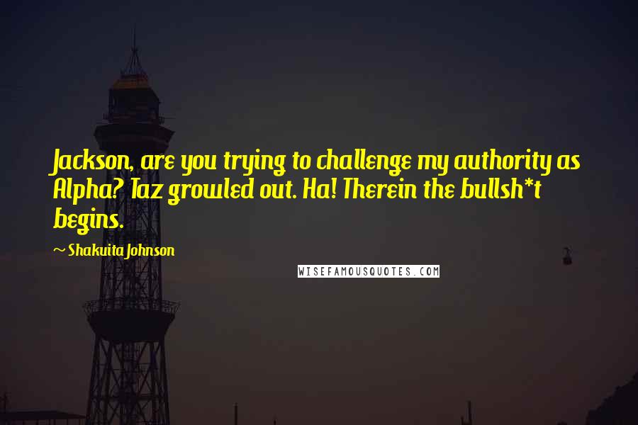 Shakuita Johnson Quotes: Jackson, are you trying to challenge my authority as Alpha? Taz growled out. Ha! Therein the bullsh*t begins.