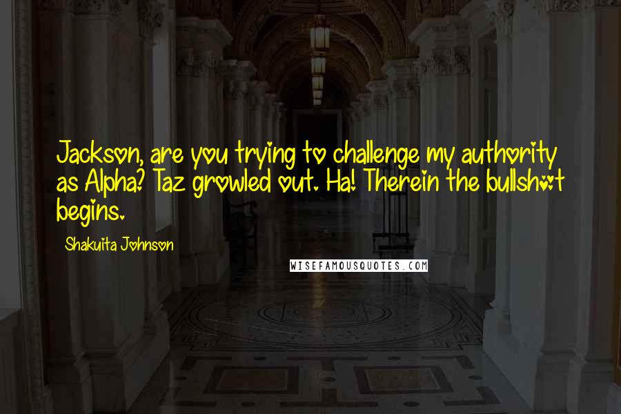 Shakuita Johnson Quotes: Jackson, are you trying to challenge my authority as Alpha? Taz growled out. Ha! Therein the bullsh*t begins.