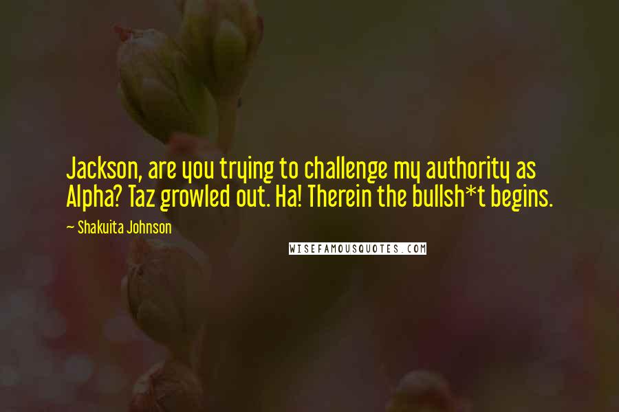 Shakuita Johnson Quotes: Jackson, are you trying to challenge my authority as Alpha? Taz growled out. Ha! Therein the bullsh*t begins.