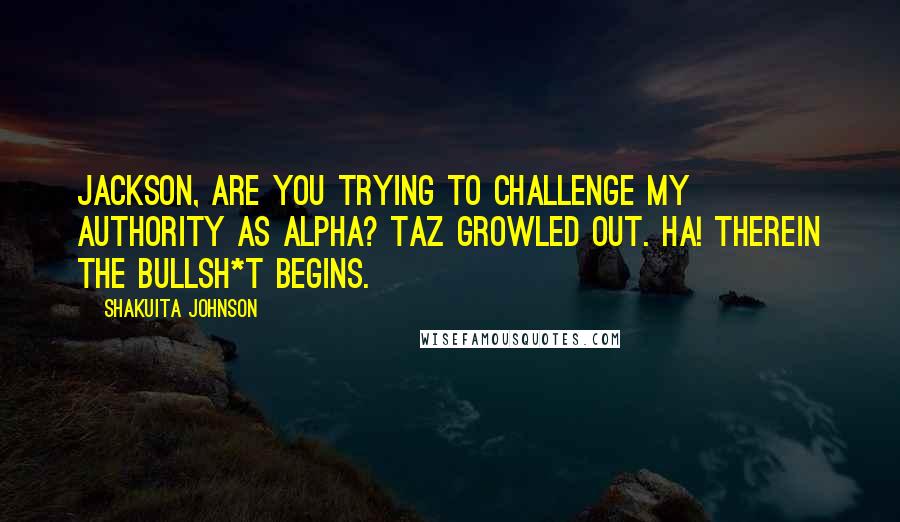 Shakuita Johnson Quotes: Jackson, are you trying to challenge my authority as Alpha? Taz growled out. Ha! Therein the bullsh*t begins.