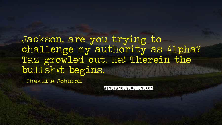 Shakuita Johnson Quotes: Jackson, are you trying to challenge my authority as Alpha? Taz growled out. Ha! Therein the bullsh*t begins.