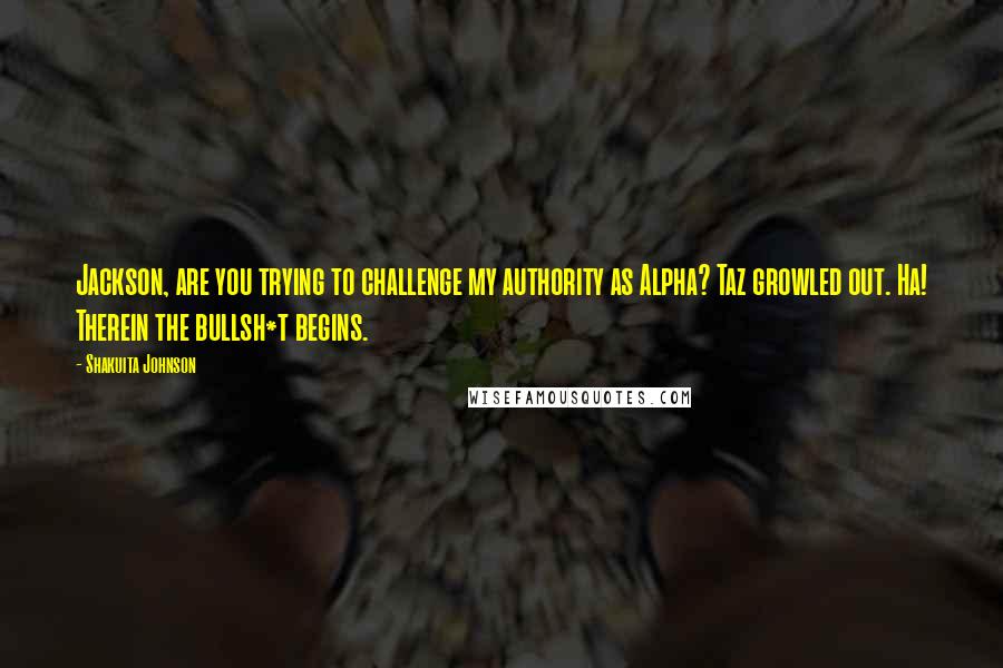 Shakuita Johnson Quotes: Jackson, are you trying to challenge my authority as Alpha? Taz growled out. Ha! Therein the bullsh*t begins.
