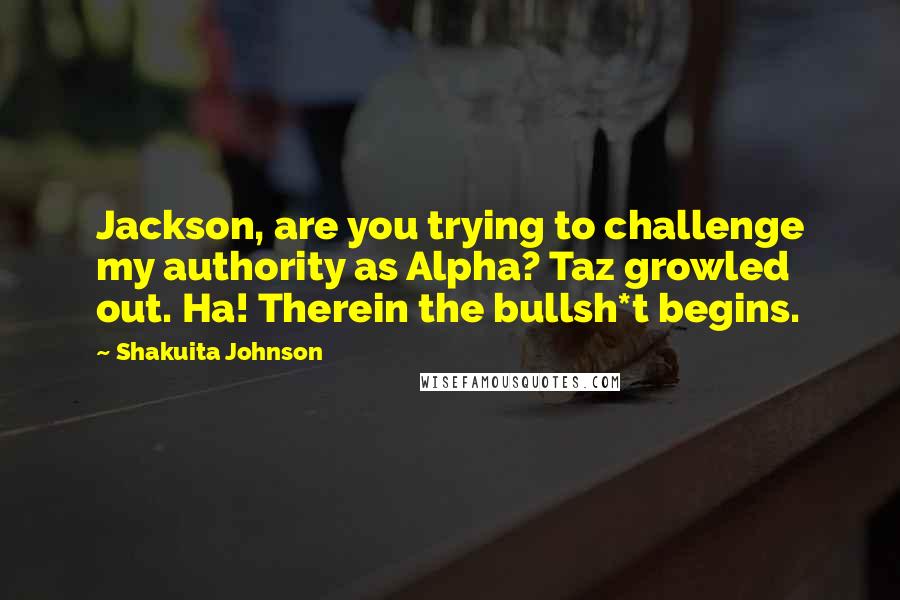 Shakuita Johnson Quotes: Jackson, are you trying to challenge my authority as Alpha? Taz growled out. Ha! Therein the bullsh*t begins.