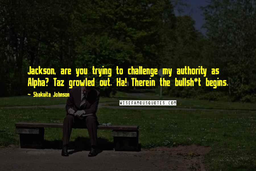 Shakuita Johnson Quotes: Jackson, are you trying to challenge my authority as Alpha? Taz growled out. Ha! Therein the bullsh*t begins.