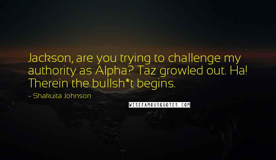 Shakuita Johnson Quotes: Jackson, are you trying to challenge my authority as Alpha? Taz growled out. Ha! Therein the bullsh*t begins.