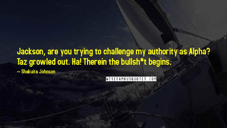 Shakuita Johnson Quotes: Jackson, are you trying to challenge my authority as Alpha? Taz growled out. Ha! Therein the bullsh*t begins.