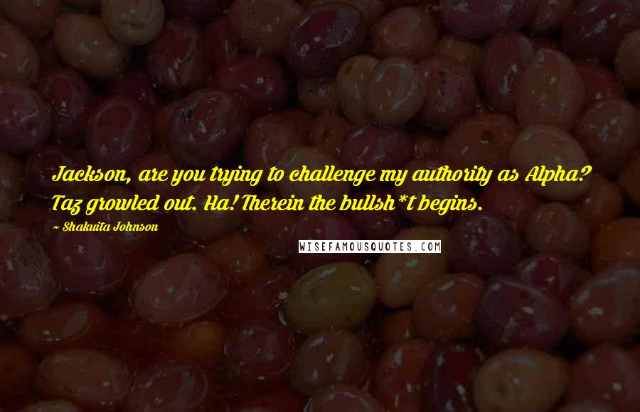 Shakuita Johnson Quotes: Jackson, are you trying to challenge my authority as Alpha? Taz growled out. Ha! Therein the bullsh*t begins.