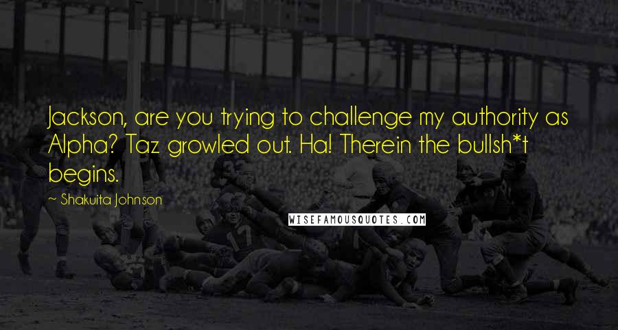 Shakuita Johnson Quotes: Jackson, are you trying to challenge my authority as Alpha? Taz growled out. Ha! Therein the bullsh*t begins.