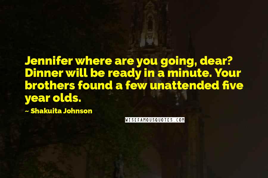 Shakuita Johnson Quotes: Jennifer where are you going, dear? Dinner will be ready in a minute. Your brothers found a few unattended five year olds.