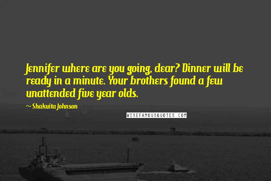 Shakuita Johnson Quotes: Jennifer where are you going, dear? Dinner will be ready in a minute. Your brothers found a few unattended five year olds.