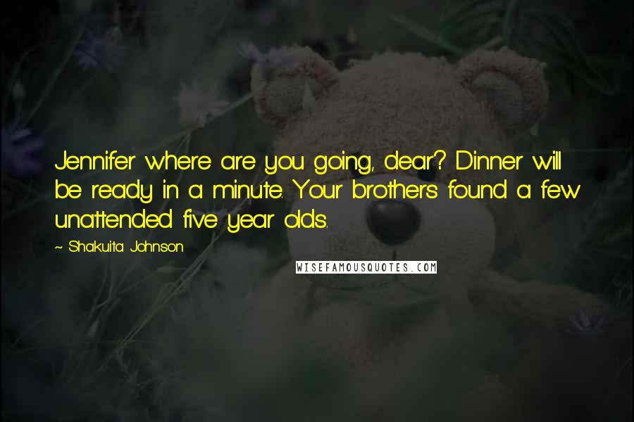 Shakuita Johnson Quotes: Jennifer where are you going, dear? Dinner will be ready in a minute. Your brothers found a few unattended five year olds.