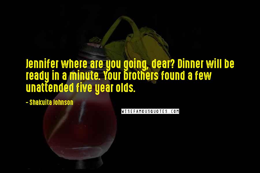 Shakuita Johnson Quotes: Jennifer where are you going, dear? Dinner will be ready in a minute. Your brothers found a few unattended five year olds.