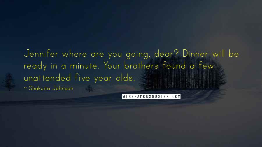 Shakuita Johnson Quotes: Jennifer where are you going, dear? Dinner will be ready in a minute. Your brothers found a few unattended five year olds.