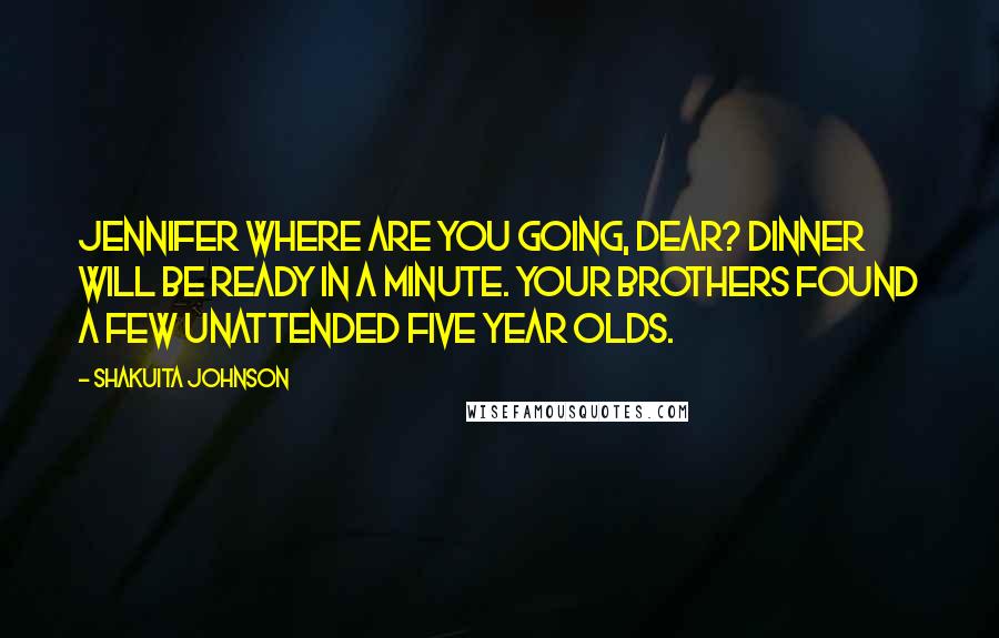 Shakuita Johnson Quotes: Jennifer where are you going, dear? Dinner will be ready in a minute. Your brothers found a few unattended five year olds.