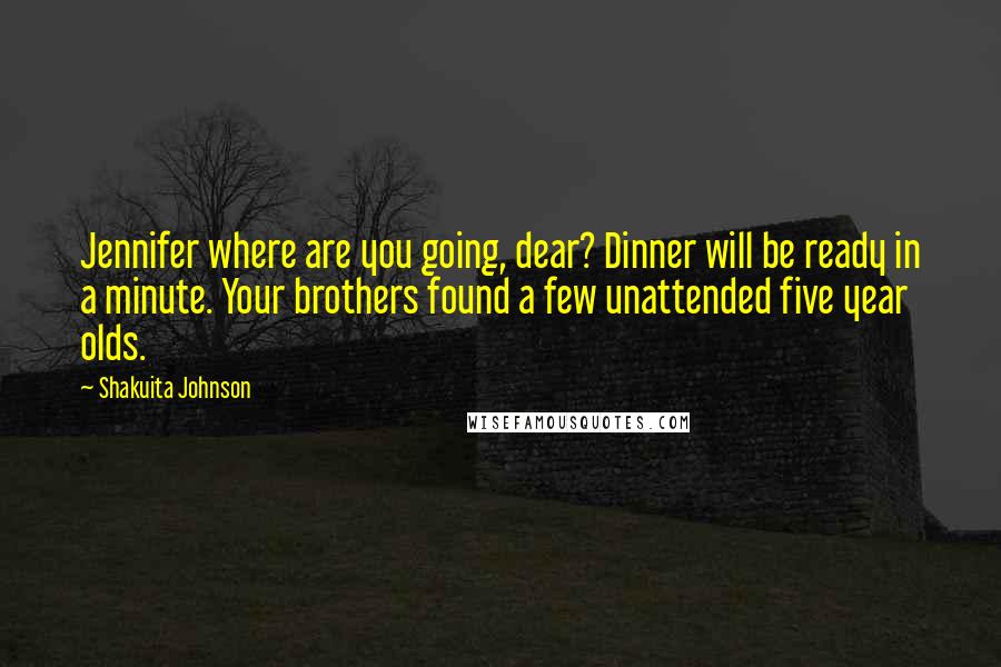 Shakuita Johnson Quotes: Jennifer where are you going, dear? Dinner will be ready in a minute. Your brothers found a few unattended five year olds.