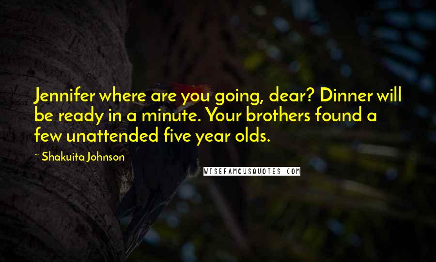 Shakuita Johnson Quotes: Jennifer where are you going, dear? Dinner will be ready in a minute. Your brothers found a few unattended five year olds.