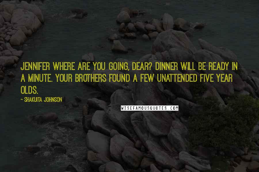 Shakuita Johnson Quotes: Jennifer where are you going, dear? Dinner will be ready in a minute. Your brothers found a few unattended five year olds.