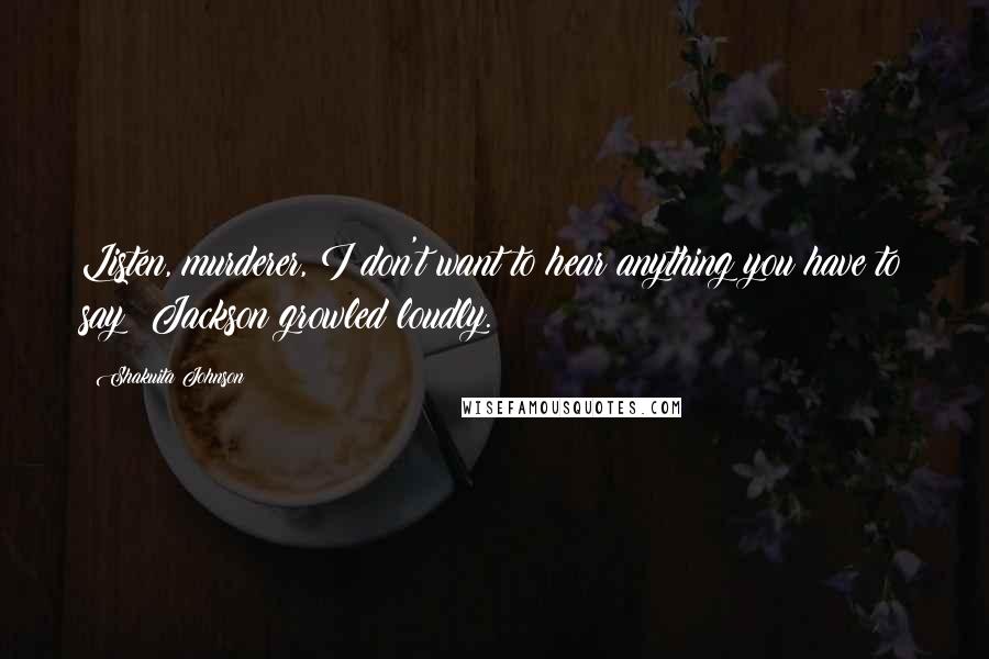 Shakuita Johnson Quotes: Listen, murderer, I don't want to hear anything you have to say! Jackson growled loudly.