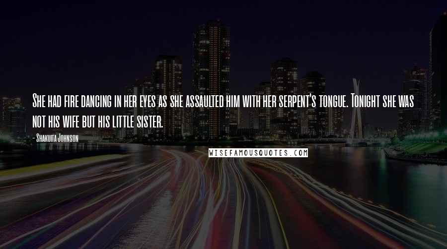 Shakuita Johnson Quotes: She had fire dancing in her eyes as she assaulted him with her serpent's tongue. Tonight she was not his wife but his little sister.