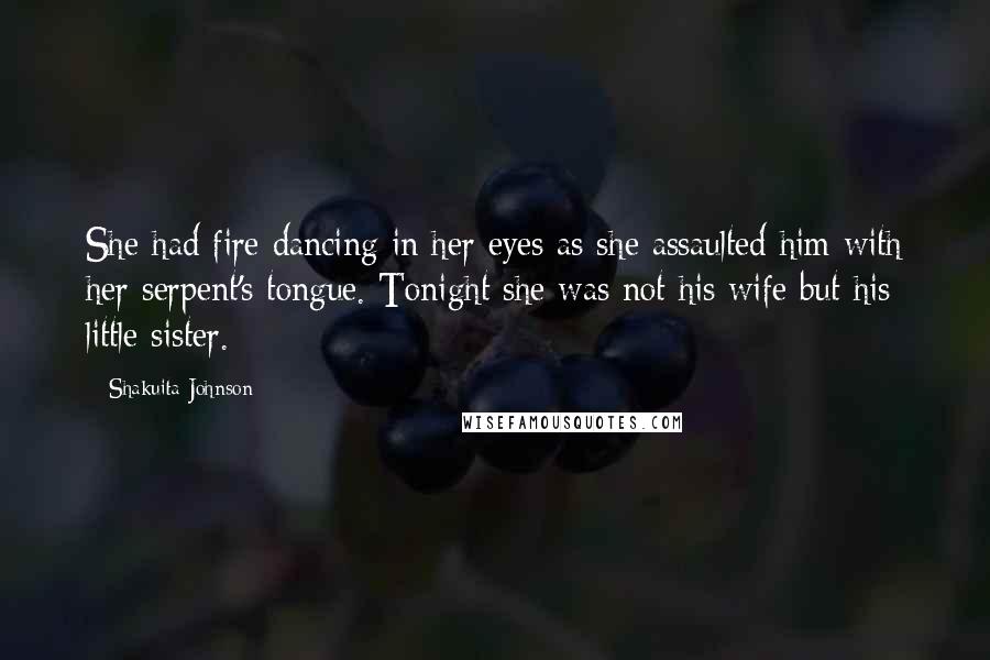 Shakuita Johnson Quotes: She had fire dancing in her eyes as she assaulted him with her serpent's tongue. Tonight she was not his wife but his little sister.