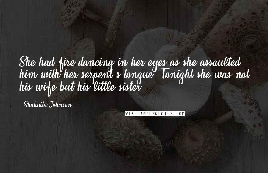 Shakuita Johnson Quotes: She had fire dancing in her eyes as she assaulted him with her serpent's tongue. Tonight she was not his wife but his little sister.