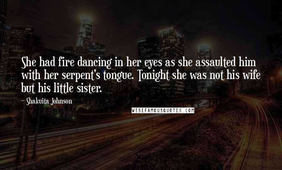 Shakuita Johnson Quotes: She had fire dancing in her eyes as she assaulted him with her serpent's tongue. Tonight she was not his wife but his little sister.