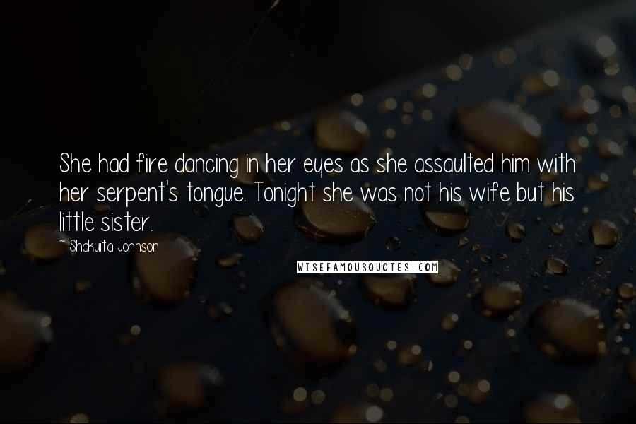 Shakuita Johnson Quotes: She had fire dancing in her eyes as she assaulted him with her serpent's tongue. Tonight she was not his wife but his little sister.