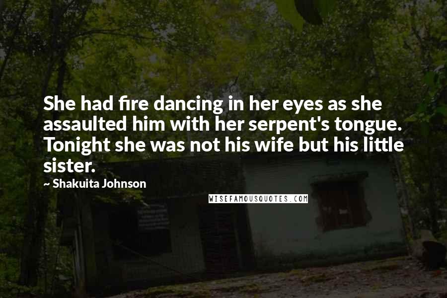 Shakuita Johnson Quotes: She had fire dancing in her eyes as she assaulted him with her serpent's tongue. Tonight she was not his wife but his little sister.