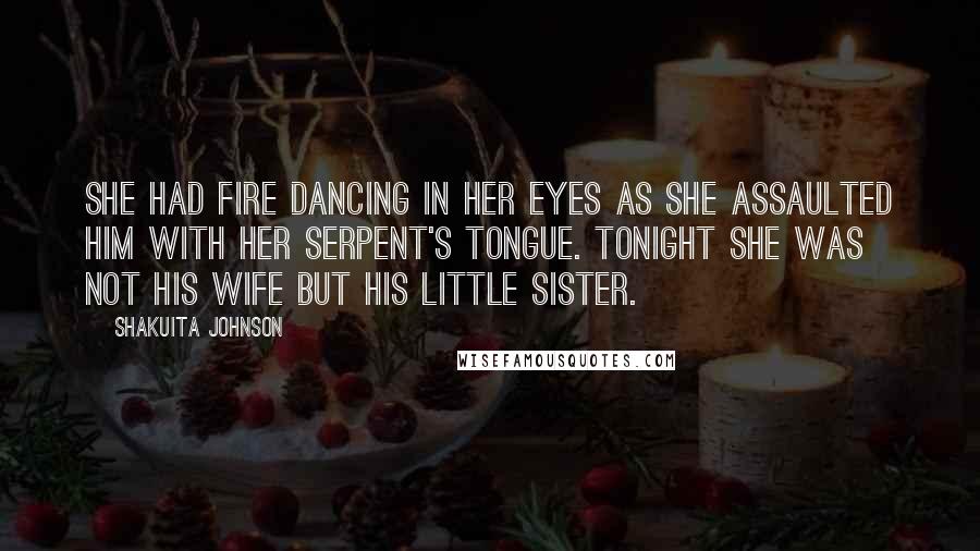 Shakuita Johnson Quotes: She had fire dancing in her eyes as she assaulted him with her serpent's tongue. Tonight she was not his wife but his little sister.